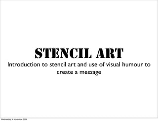 STENCIL ART
      Introduction to stencil art and use of visual humour to
                         create a message




Wednesday, 4 November 2009
 