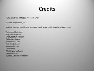 Credits
Swift, Jonathan, A Modest Proposal, 1729

Ut, Nick, Napalm Girl, 1972

Stowers, George, “Graffiti Art: An Essay”, 2008, www.graffiti.org/faq/stowers.html

Thebeggerblade.com
Blog.vandalog.com
Sincity212.tumbler.com
Weburbanist.com
Leninimports.com
Voila-madam.com
Subaquatica.com
Timkerr.net
Whatonyourwall.com
Ideasinart.com
Nyoneill2.travlerspoint.com
 
