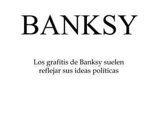 BANKSY 
Los grafitis de Banksy suelen 
reflejar sus ideas políticas 
 