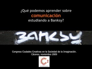 ¿Qué podemos aprender sobre
comunicación
estudiando a Banksy?
Congreso Ciudades Creativas en la Sociedad de la Imaginación.
Cáceres, noviembre 2009
 