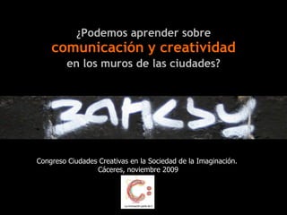 ¿Podemos aprender sobre
    comunicación y creatividad
         en los muros de las ciudades?




Congreso Ciudades Creativas en la Sociedad de la Imaginación.
                 Cáceres, noviembre 2009
 