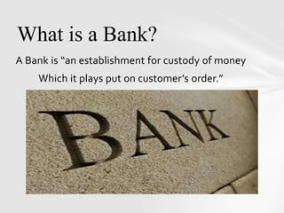 A Bank is “an establishment for custody of money
Which it plays put on customer’s order.”
What is a Bank?
 