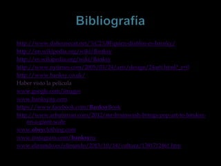 http://www.dahousecat.net/%C2%BFquien-diablos-es-bansky/
http://en.wikipedia.org/wiki/Banksy
http://es.wikipedia.org/wiki/Banksy
http://www.nytimes.com/2005/03/24/arts/design/24arti.html?_r=0
http://www.banksy.co.uk/
Haber visto la película
www.google.com/images
www.banksyny.com
https://www.facebook.com/BanksyBook
http://www.arbuturian.com/2012/mr-brainwash-brings-pop-art-to-londonon-a-giant-scale
www.obeyclothing.com
www.instagram.com/banksyny
www.elmundo.es/elmundo/2013/10/14/cultura/1381712461.htm

 