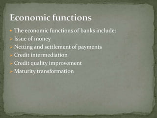  The economic functions of banks include:
 Issue of money
 Netting and settlement of payments
 Credit intermediation
 Credit quality improvement
 Maturity transformation
 