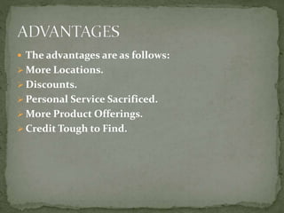  The advantages are as follows:
 More Locations.
 Discounts.
 Personal Service Sacrificed.
 More Product Offerings.
 Credit Tough to Find.
 