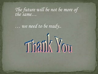 The future will be not be more of
the same…
… we need to be ready..
 