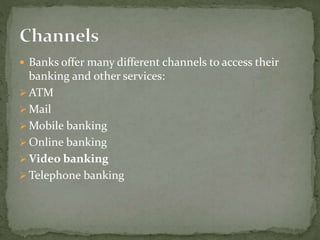 Banks offer many different channels to access their
banking and other services:
 ATM
 Mail
 Mobile banking
 Online banking
 Video banking
 Telephone banking
 