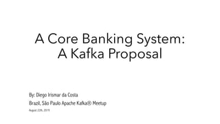 A Core Banking System:
A Kafka Proposal
By: Diego Irismar da Costa
Brazil, São Paulo Apache Kafka® Meetup
August 22th, 2019
 
