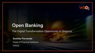 Open Banking
The Digital Transformation Opportunity in Disguise
Seshika Fernando
Head of Financial Solutions
WSO2
 