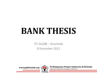 BANK THESIS
             ITC GLOBE – Enschede
               8 Desember 2012




www.ppibelanda.org     Perhimpunan Pelajar Indonesia di Belanda
                       Indonesische Studenten Vereniging in Nederland
 
