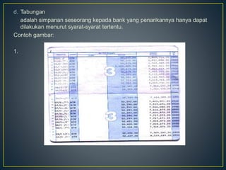 d. Tabungan
adalah simpanan seseorang kepada bank yang penarikannya hanya dapat
dilakukan menurut syarat-syarat tertentu.
Contoh gambar:
1.
 