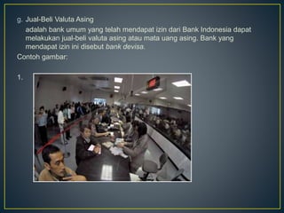 g. Jual-Beli Valuta Asing
adalah bank umum yang telah mendapat izin dari Bank Indonesia dapat
melakukan jual-beli valuta asing atau mata uang asing. Bank yang
mendapat izin ini disebut bank devisa.
Contoh gambar:
1.
 