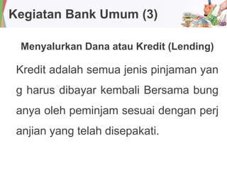 Kegiatan Bank Umum (3)
Menyalurkan Dana atau Kredit (Lending)
Kredit adalah semua jenis pinjaman yan
g harus dibayar kembali Bersama bung
anya oleh peminjam sesuai dengan perj
anjian yang telah disepakati.
 