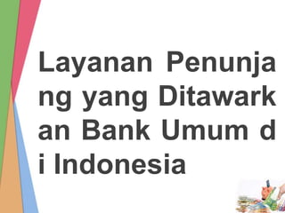 Layanan Penunja
ng yang Ditawark
an Bank Umum d
i Indonesia
 