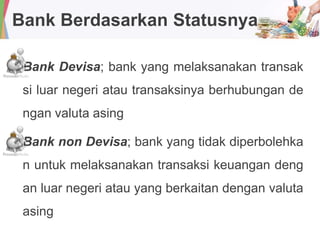 Bank Berdasarkan Statusnya
Bank Devisa; bank yang melaksanakan transak
si luar negeri atau transaksinya berhubungan de
ngan valuta asing
Bank non Devisa; bank yang tidak diperbolehka
n untuk melaksanakan transaksi keuangan deng
an luar negeri atau yang berkaitan dengan valuta
asing
 