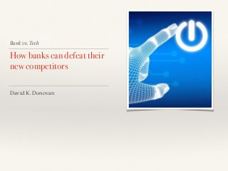 Bank vs. Tech
How banks can defeat their
new competitors
David K. Donovan
 