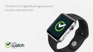 The first in line Digital Banking experience
on your customers wrist
 