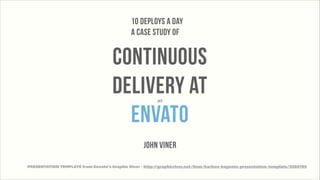 10 Deploys a Day
a case study of

continuous
delivery at
envato
AT

john viner
PRESENTATION TEMPLATE from Envato’s Graphic River - http:/
/graphicriver.net/item/karbon-keynote-presentation-template/2580765

 