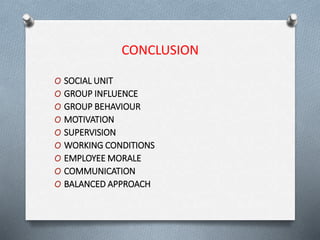 CONCLUSION
O SOCIAL UNIT
O GROUP INFLUENCE
O GROUP BEHAVIOUR
O MOTIVATION
O SUPERVISION
O WORKING CONDITIONS
O EMPLOYEE MORALE
O COMMUNICATION
O BALANCED APPROACH
 