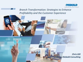 Branch Transformation: Strategies to Enhance
Profitability and the Customer Experience
Chris Gill
Senior Director, Diebold Consulting
 