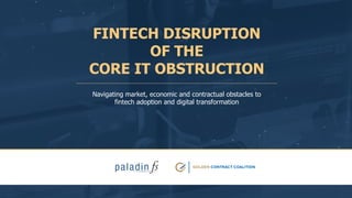 FINTECH DISRUPTION
OF THE
CORE IT OBSTRUCTION
Navigating market, economic and contractual obstacles to
fintech adoption and digital transformation
 