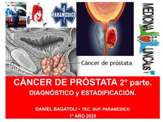 CÁNCER DE PRÓSTATA 2° parte.
DIAGNÓSTICO y ESTADIFICACIÓN.
DANIEL BAGATOLI - TEC. SUP. PARAMEDICO
1° AÑO 2020
 