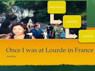 Impressive 
amazed 
enjoyed 
Once I was at Lourde in France 
Amazing 
 