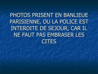 PHOTOS PRISENT EN BANLIEUE
PARISIENNE, OU LA POLICE EST
INTERDITE DE SEJOUR, CAR IL
 NE FAUT PAS EMBRASER LES
           CITES
 