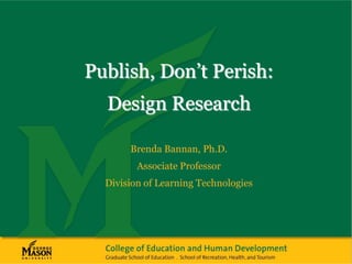 Publish, Don’t Perish:
  Design Research

       Brenda Bannan, Ph.D.
         Associate Professor
  Division of Learning Technologies
 