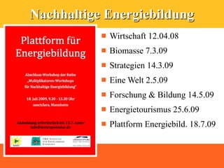 Nachhaltige Energiebildung
              Wirtschaft 12.04.08
              Biomasse 7.3.09
              Strategien 14.3.09
              Eine Welt 2.5.09
              Forschung & Bildung 14.5.09
              Energietourismus 25.6.09
              Plattform Energiebild. 18.7.09
 