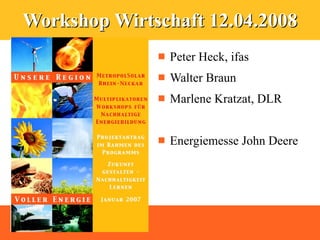 Workshop Wirtschaft 12.04.2008
                 Peter Heck, ifas
                 Walter Braun
                 Marlene Kratzat, DLR


                 Energiemesse John Deere
 
