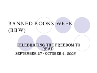 BANNED BOOKS WEEK (BBW) Celebrating the Freedom to Read  September 27 - October 4,  2008 