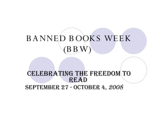 BANNED BOOKS WEEK (BBW) Celebrating the Freedom to Read  September 27 - October 4,  2008 