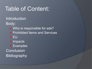 Table of Content:
Introduction
Body:
 Who is responsible for ads?
 Prohibited Items and Services
 EU
 Impacts
 Examples
Conclusion
Bibliography
 