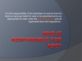 It is the responsibility of the advertiser to ensure that the
items or services listed for sale in its advertisements are
appropriate for sale under the User Agreement and all
applicable laws and regulations..
 