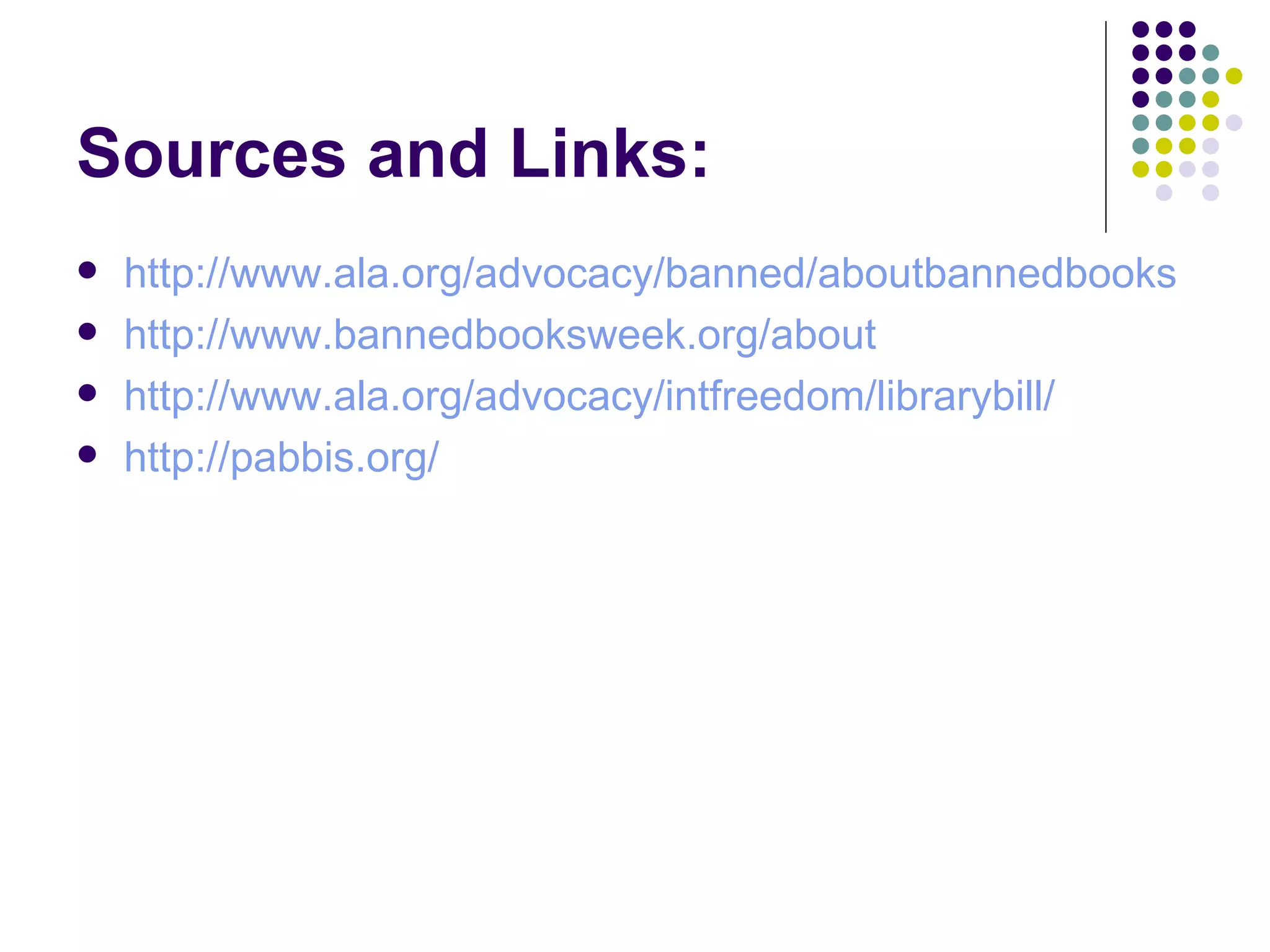 Sources and Links:
   http://www.ala.org/advocacy/banned/aboutbannedbooks
   http://www.bannedbooksweek.org/about
   http://www.ala.org/advocacy/intfreedom/librarybill/
   http://pabbis.org/
 
