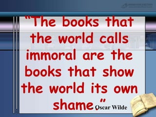 “The books that the world calls immoral are the books that show the world its own shame.”- Oscar Wilde