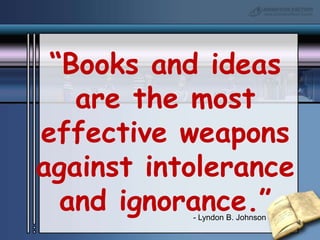 “Books and ideas are the most effective weapons against intolerance and ignorance.”- Lyndon B. Johnson