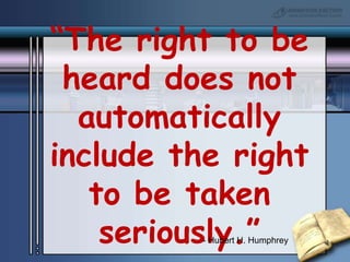 “The right to be heard does not automatically include the right to be taken seriously.”- Hubert H. Humphrey