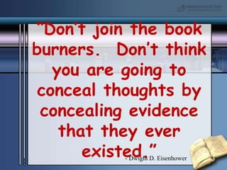 “Don’t join the book burners.  Don’t think you are going to conceal thoughts by concealing evidence that they ever existed.”- Dwight D. Eisenhower