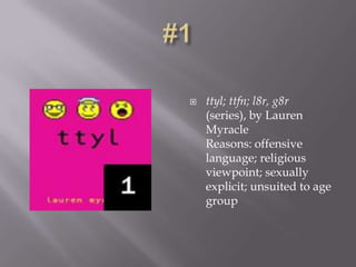    ttyl; ttfn; l8r, g8r
    (series), by Lauren
    Myracle
    Reasons: offensive
    language; religious
    viewpoint; sexually
    explicit; unsuited to age
    group
 