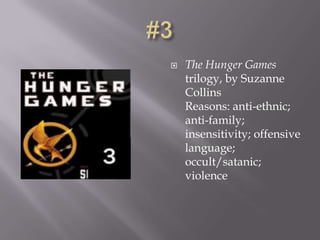    The Hunger Games
    trilogy, by Suzanne
    Collins
    Reasons: anti-ethnic;
    anti-family;
    insensitivity; offensive
    language;
    occult/satanic;
    violence
 