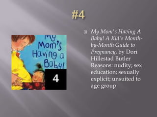    My Mom's Having A
    Baby! A Kid's Month-
    by-Month Guide to
    Pregnancy, by Dori
    Hillestad Butler
    Reasons: nudity; sex
    education; sexually
    explicit; unsuited to
    age group
 