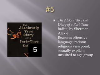    The Absolutely True
    Diary of a Part-Time
    Indian, by Sherman
    Alexie
    Reasons: offensive
    language; racism;
    religious viewpoint;
    sexually explicit;
    unsuited to age group
 