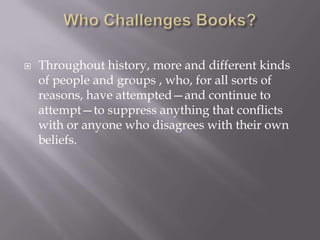    Throughout history, more and different kinds
    of people and groups , who, for all sorts of
    reasons, have attempted—and continue to
    attempt—to suppress anything that conflicts
    with or anyone who disagrees with their own
    beliefs.
 
