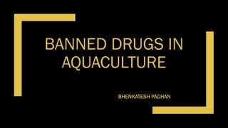 BANNED DRUGS IN
AQUACULTURE
--BHENKATESH PADHAN
 