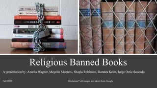 Religious Banned Books
A presentation by: Amelia Wagner, Mayelin Montero, Shayla Robinson, Doratea Keith, Jorge Ortiz-Saucedo
Fall 2020 Disclaimer* all images are taken from Google
 