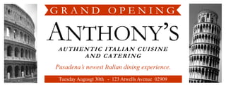 GRAND OPENING

ANTHONY’S
A U T H E N T I C I TA L I A N C U I S I N E
          AND CATERING
Pasadena’s newest Italian dining experience.
 Tuesday Augusgt 30th - 123 Atwells Avenue 02909
 