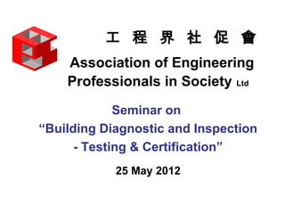 工 程 界 社 促 會
    Association of Engineering
    Professionals in Society Ltd
             Seminar on
“Building Diagnostic and Inspection
      - Testing & Certification”
            25 May 2012
 