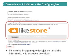 Gerencie sua LikeStore - Aba Configurações




 Insira uma imagem que desejar no tamanho
  informado. Não esqueça de salvar.
 